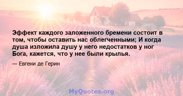 Эффект каждого заложенного бремени состоит в том, чтобы оставить нас облегченными; И когда душа изложила душу у него недостатков у ног Бога, кажется, что у нее были крылья.