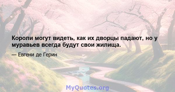 Короли могут видеть, как их дворцы падают, но у муравьев всегда будут свои жилища.