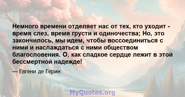 Немного времени отделяет нас от тех, кто уходит - время слез, время грусти и одиночества; Но, это закончилось, мы идем, чтобы воссоединиться с ними и наслаждаться с ними обществом благословения. О, как сладкое сердце