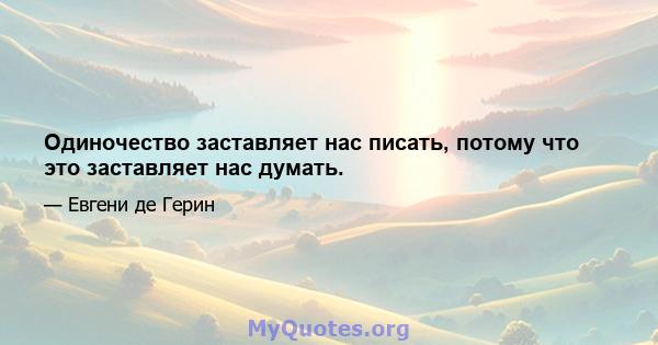 Одиночество заставляет нас писать, потому что это заставляет нас думать.