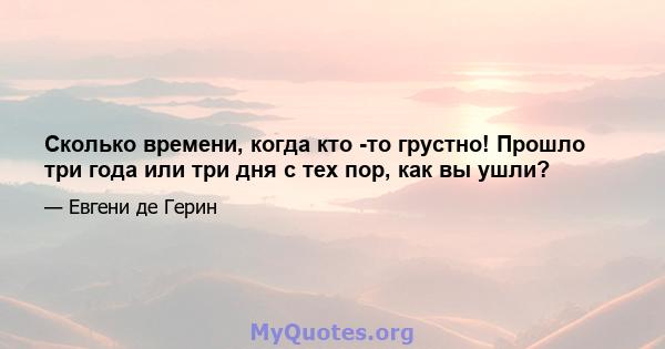 Сколько времени, когда кто -то грустно! Прошло три года или три дня с тех пор, как вы ушли?