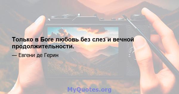 Только в Боге любовь без слез и вечной продолжительности.