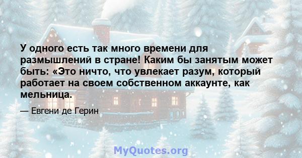 У одного есть так много времени для размышлений в стране! Каким бы занятым может быть: «Это ничто, что увлекает разум, который работает на своем собственном аккаунте, как мельница.