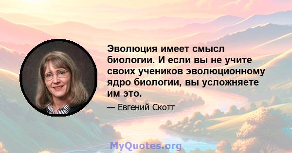 Эволюция имеет смысл биологии. И если вы не учите своих учеников эволюционному ядро ​​биологии, вы усложняете им это.