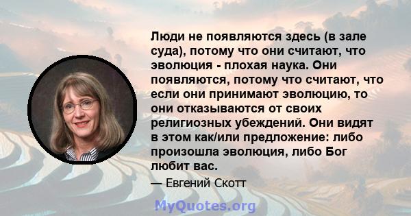 Люди не появляются здесь (в зале суда), потому что они считают, что эволюция - плохая наука. Они появляются, потому что считают, что если они принимают эволюцию, то они отказываются от своих религиозных убеждений. Они