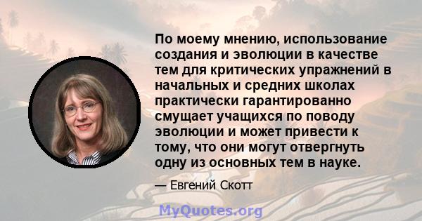 По моему мнению, использование создания и эволюции в качестве тем для критических упражнений в начальных и средних школах практически гарантированно смущает учащихся по поводу эволюции и может привести к тому, что они