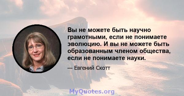 Вы не можете быть научно грамотными, если не понимаете эволюцию. И вы не можете быть образованным членом общества, если не понимаете науки.