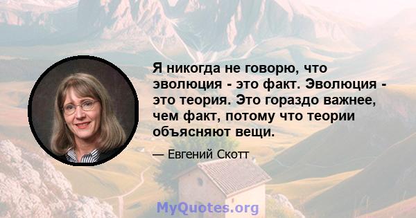 Я никогда не говорю, что эволюция - это факт. Эволюция - это теория. Это гораздо важнее, чем факт, потому что теории объясняют вещи.