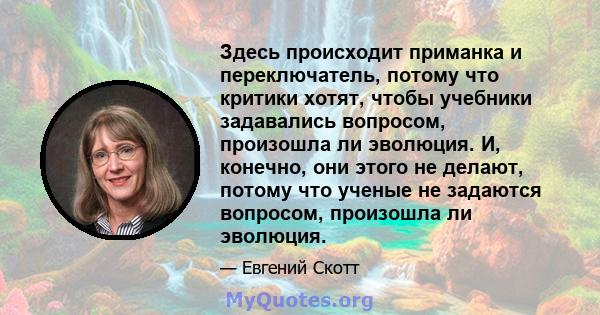 Здесь происходит приманка и переключатель, потому что критики хотят, чтобы учебники задавались вопросом, произошла ли эволюция. И, конечно, они этого не делают, потому что ученые не задаются вопросом, произошла ли