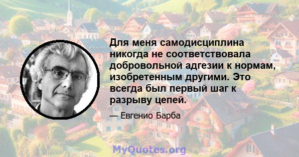 Для меня самодисциплина никогда не соответствовала добровольной адгезии к нормам, изобретенным другими. Это всегда был первый шаг к разрыву цепей.