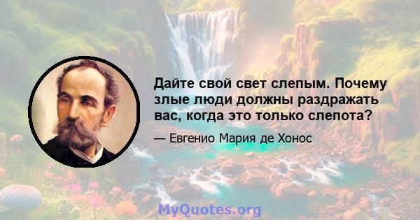 Дайте свой свет слепым. Почему злые люди должны раздражать вас, когда это только слепота?