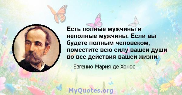 Есть полные мужчины и неполные мужчины. Если вы будете полным человеком, поместите всю силу вашей души во все действия вашей жизни.