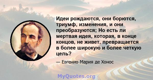 Идеи рождаются, они борются, триумф, изменения, и они преобразуются; Но есть ли мертвая идея, которая, в конце концов, не живет, превращается в более широкую и более четкую цель?