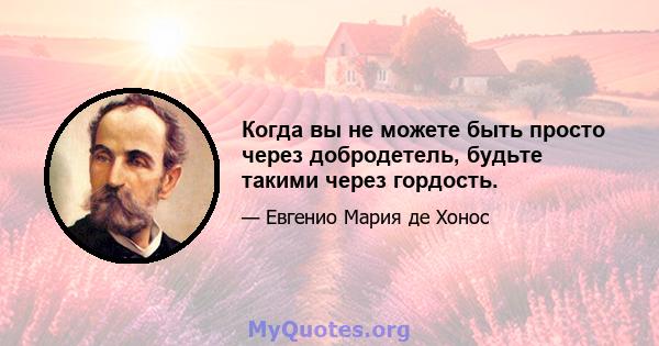 Когда вы не можете быть просто через добродетель, будьте такими через гордость.