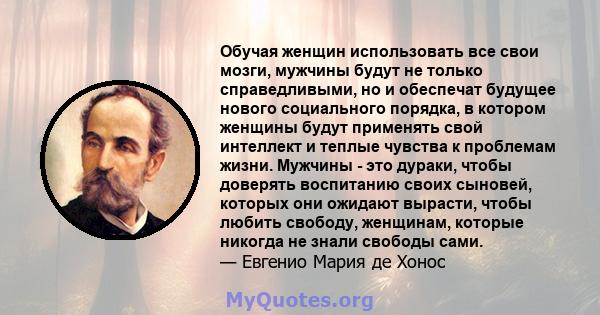 Обучая женщин использовать все свои мозги, мужчины будут не только справедливыми, но и обеспечат будущее нового социального порядка, в котором женщины будут применять свой интеллект и теплые чувства к проблемам жизни.