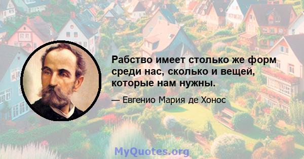 Рабство имеет столько же форм среди нас, сколько и вещей, которые нам нужны.