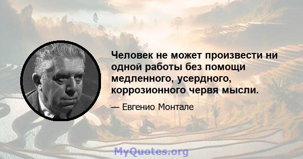 Человек не может произвести ни одной работы без помощи медленного, усердного, коррозионного червя мысли.