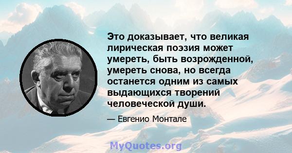 Это доказывает, что великая лирическая поэзия может умереть, быть возрожденной, умереть снова, но всегда останется одним из самых выдающихся творений человеческой души.