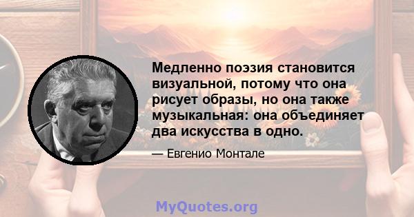 Медленно поэзия становится визуальной, потому что она рисует образы, но она также музыкальная: она объединяет два искусства в одно.