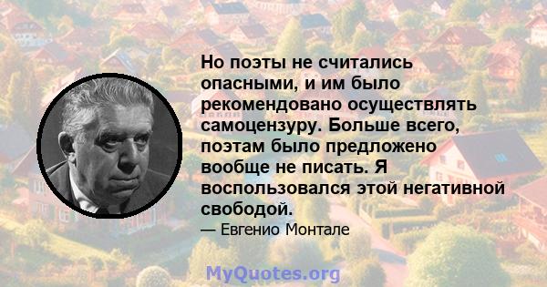 Но поэты не считались опасными, и им было рекомендовано осуществлять самоцензуру. Больше всего, поэтам было предложено вообще не писать. Я воспользовался этой негативной свободой.