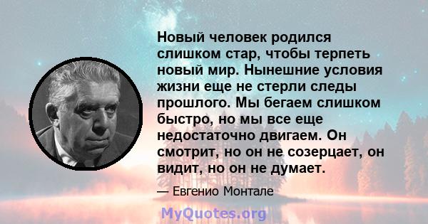 Новый человек родился слишком стар, чтобы терпеть новый мир. Нынешние условия жизни еще не стерли следы прошлого. Мы бегаем слишком быстро, но мы все еще недостаточно двигаем. Он смотрит, но он не созерцает, он видит,