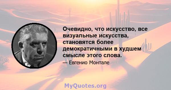 Очевидно, что искусство, все визуальные искусства, становятся более демократичными в худшем смысле этого слова.