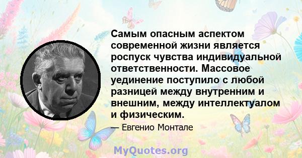 Самым опасным аспектом современной жизни является роспуск чувства индивидуальной ответственности. Массовое уединение поступило с любой разницей между внутренним и внешним, между интеллектуалом и физическим.