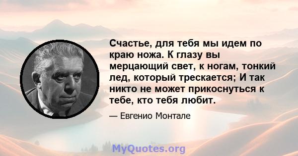 Счастье, для тебя мы идем по краю ножа. К глазу вы мерцающий свет, к ногам, тонкий лед, который трескается; И так никто не может прикоснуться к тебе, кто тебя любит.