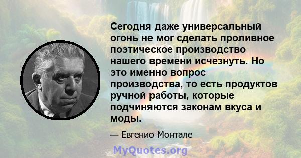 Сегодня даже универсальный огонь не мог сделать проливное поэтическое производство нашего времени исчезнуть. Но это именно вопрос производства, то есть продуктов ручной работы, которые подчиняются законам вкуса и моды.