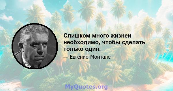 Слишком много жизней необходимо, чтобы сделать только один.