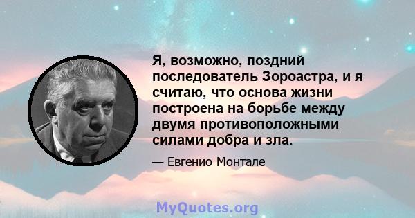 Я, возможно, поздний последователь Зороастра, и я считаю, что основа жизни построена на борьбе между двумя противоположными силами добра и зла.