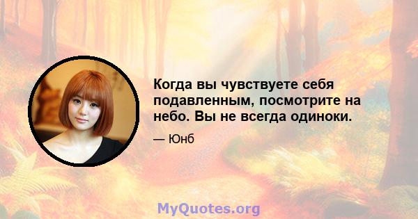 Когда вы чувствуете себя подавленным, посмотрите на небо. Вы не всегда одиноки.