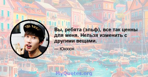 Вы, ребята (эльф), все так ценны для меня. Нельзя изменить с другими вещами.