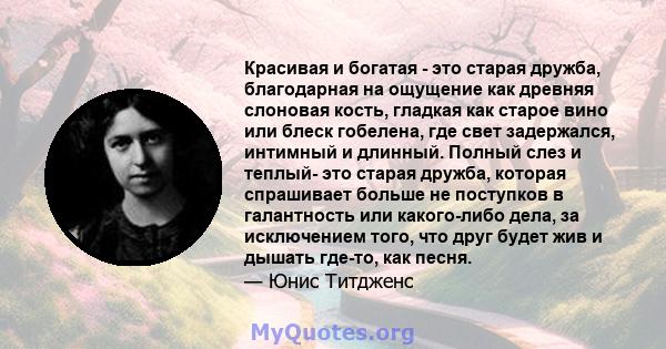 Красивая и богатая - это старая дружба, благодарная на ощущение как древняя слоновая кость, гладкая как старое вино или блеск гобелена, где свет задержался, интимный и длинный. Полный слез и теплый- это старая дружба,