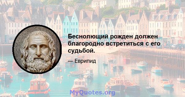 Беснолющий рожден должен благородно встретиться с его судьбой.