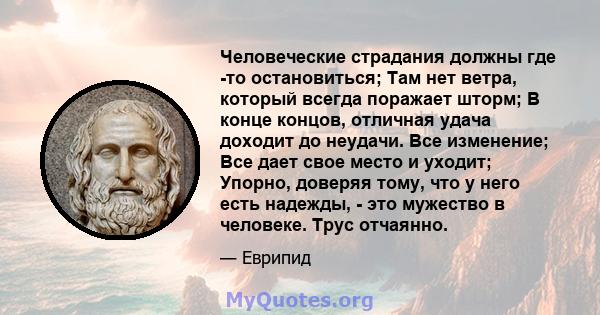 Человеческие страдания должны где -то остановиться; Там нет ветра, который всегда поражает шторм; В конце концов, отличная удача доходит до неудачи. Все изменение; Все дает свое место и уходит; Упорно, доверяя тому, что 