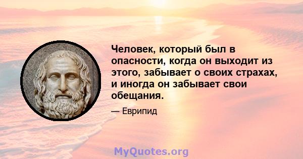 Человек, который был в опасности, когда он выходит из этого, забывает о своих страхах, и иногда он забывает свои обещания.