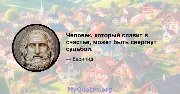 Человек, который славит в счастье, может быть свергнут судьбой.