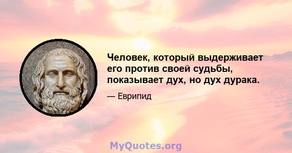 Человек, который выдерживает его против своей судьбы, показывает дух, но дух дурака.