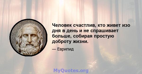 Человек счастлив, кто живет изо дня в день и не спрашивает больше, собирая простую доброту жизни.