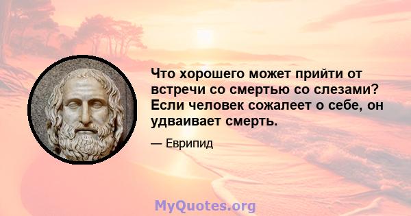 Что хорошего может прийти от встречи со смертью со слезами? Если человек сожалеет о себе, он удваивает смерть.