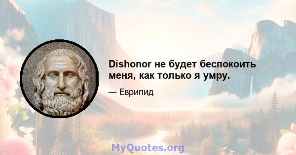 Dishonor не будет беспокоить меня, как только я умру.