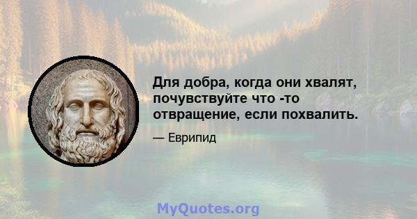 Для добра, когда они хвалят, почувствуйте что -то отвращение, если похвалить.