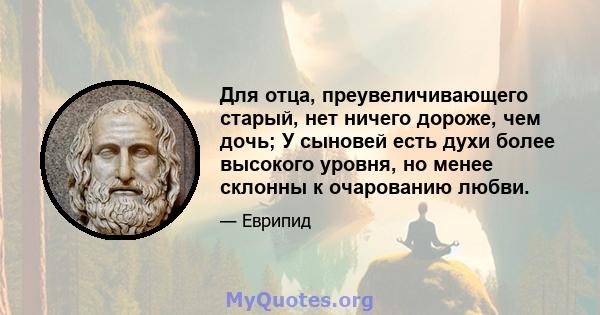 Для отца, преувеличивающего старый, нет ничего дороже, чем дочь; У сыновей есть духи более высокого уровня, но менее склонны к очарованию любви.