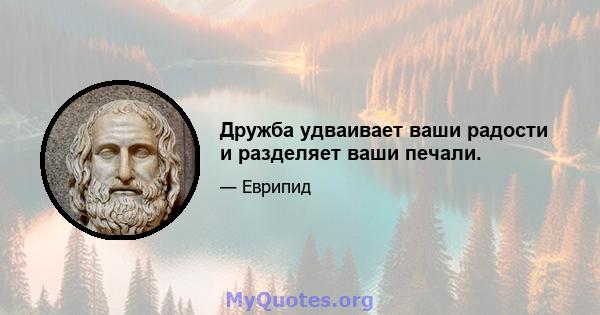 Дружба удваивает ваши радости и разделяет ваши печали.