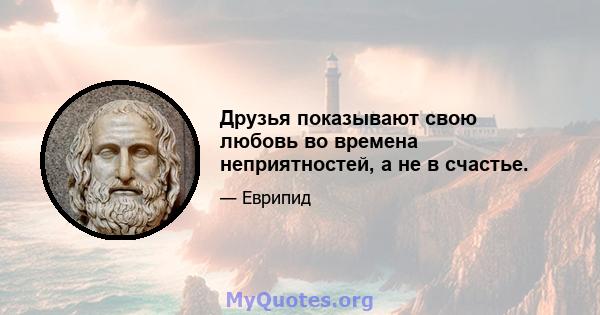 Друзья показывают свою любовь во времена неприятностей, а не в счастье.