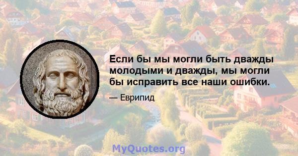 Если бы мы могли быть дважды молодыми и дважды, мы могли бы исправить все наши ошибки.