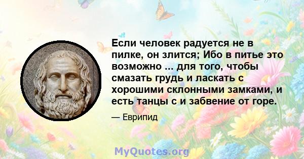 Если человек радуется не в пилке, он злится; Ибо в питье это возможно ... для того, чтобы смазать грудь и ласкать с хорошими склонными замками, и есть танцы с и забвение от горе.