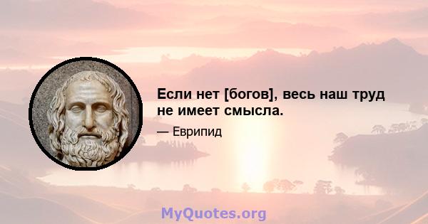 Если нет [богов], весь наш труд не имеет смысла.