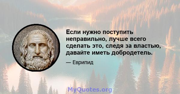 Если нужно поступить неправильно, лучше всего сделать это, следя за властью, давайте иметь добродетель.